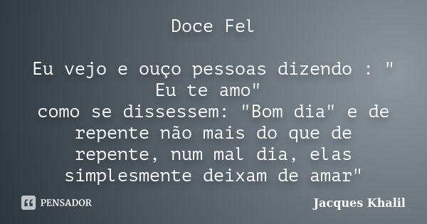 Doce Fel Eu vejo e ouço pessoas dizendo : " Eu te amo" como se dissessem: "Bom dia" e de repente não mais do que de repente, num mal dia, el... Frase de Jacques Khalil.