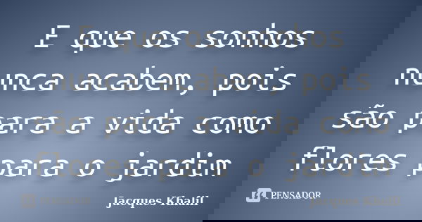 E que os sonhos nunca acabem, pois são para a vida como flores para o jardim... Frase de Jacques Khalil.
