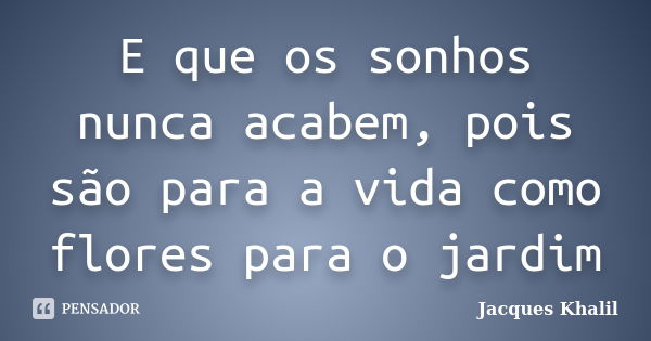 E que os sonhos nunca acabem, pois são para a vida como flores para o jardim... Frase de Jacques Khalil.