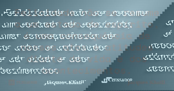 Felicidade não se resume a um estado de espírito, é uma consequência de nossos atos e atitudes diante da vida e dos acontecimentos.... Frase de Jacques Khalil.