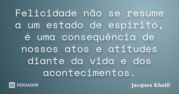 Felicidade não se resume a um estado de espírito, é uma consequência de nossos atos e atitudes diante da vida e dos acontecimentos.... Frase de Jacques Khalil.