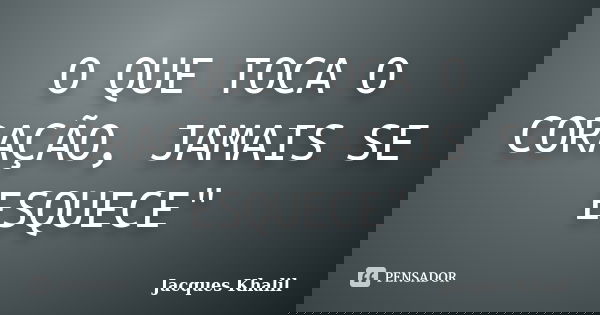 O QUE TOCA O CORAÇÃO, JAMAIS SE ESQUECE"... Frase de Jacques Khalil.