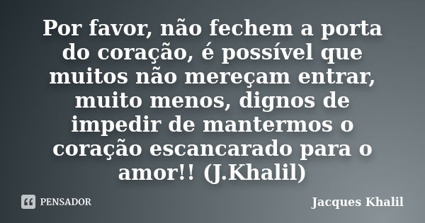 Por favor, não fechem a porta do coração, é possível que muitos não mereçam entrar, muito menos, dignos de impedir de mantermos o coração escancarado para o amo... Frase de Jacques Khalil.