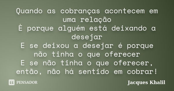 Quando as cobranças acontecem em uma relação È porque alguém está deixando a desejar E se deixou a desejar é porque não tinha o que oferecer E se não tinha o qu... Frase de Jacques Khalil.