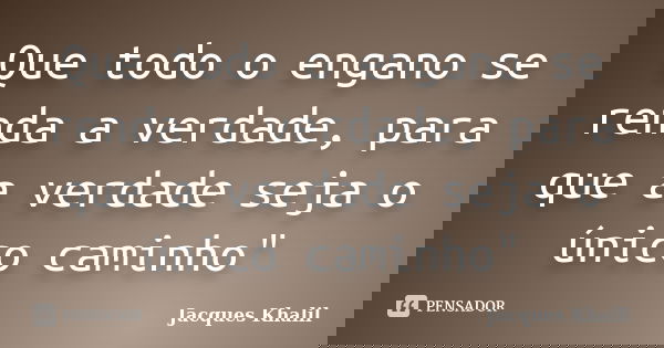 Que todo o engano se renda a verdade, para que a verdade seja o único caminho"... Frase de Jacques Khalil.