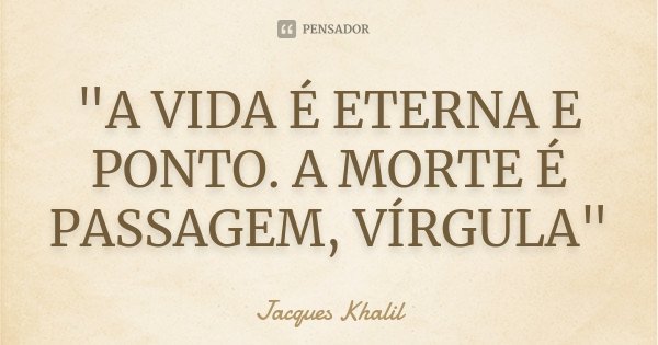 "A VIDA É ETERNA E PONTO. A MORTE É PASSAGEM, VÍRGULA"... Frase de Jacques Khalil.