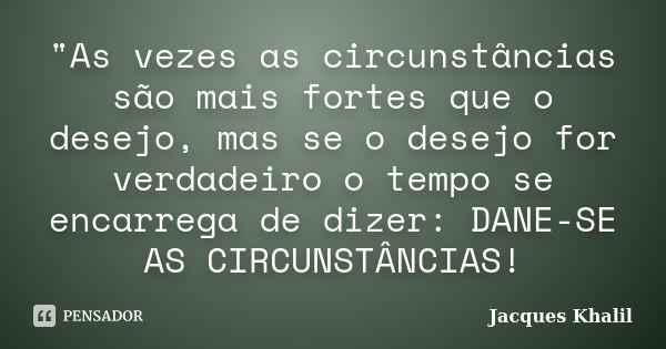 "As vezes as circunstâncias são mais fortes que o desejo, mas se o desejo for verdadeiro o tempo se encarrega de dizer: DANE-SE AS CIRCUNSTÂNCIAS!... Frase de Jacques Khalil.