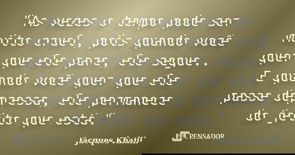 "As vezes o tempo pode ser muito cruel, pois quando você quer que ele pare, ele segue.. E quando você quer que ele passe depressa, ele permanece do jeito q... Frase de Jacques Khalil.