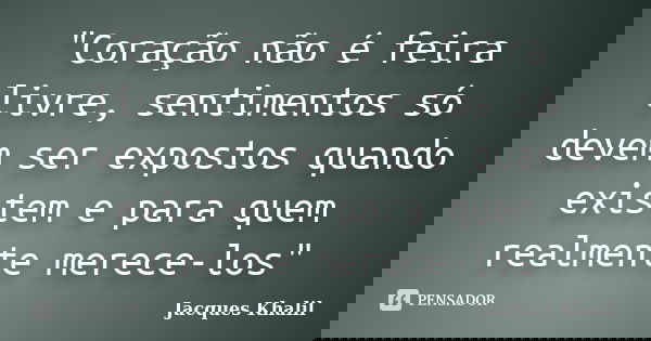 "Coração não é feira livre, sentimentos só devem ser expostos quando existem e para quem realmente merece-los"... Frase de Jacques Khalil.