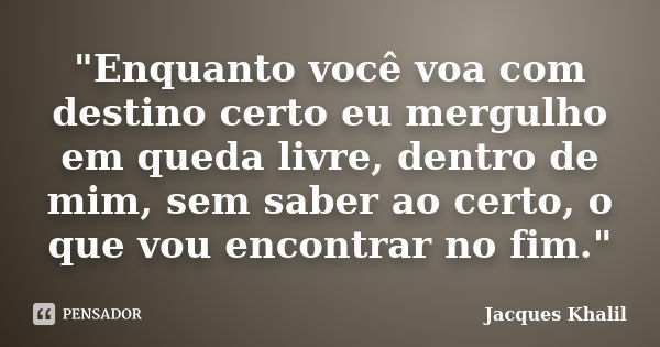 "Enquanto você voa com destino certo eu mergulho em queda livre, dentro de mim, sem saber ao certo, o que vou encontrar no fim."... Frase de Jacques Khalil.