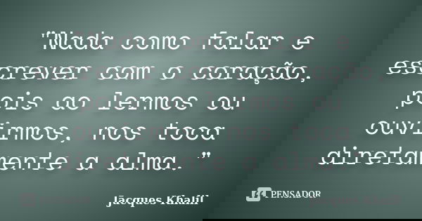 "Nada como falar e escrever com o coração, pois ao lermos ou ouvirmos, nos toca diretamente a alma."... Frase de Jacques Khalil.