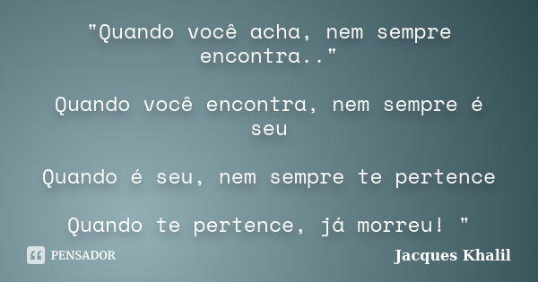 "Quando você acha, nem sempre encontra.." Quando você encontra, nem sempre é seu Quando é seu, nem sempre te pertence Quando te pertence, já morreu! &... Frase de Jacques Khalil.