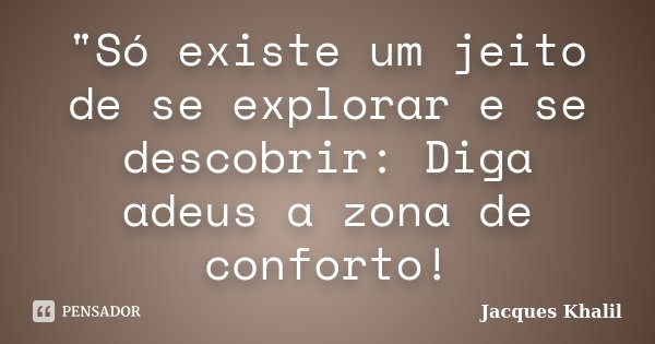 "Só existe um jeito de se explorar e se descobrir: Diga adeus a zona de conforto!... Frase de Jacques Khalil.