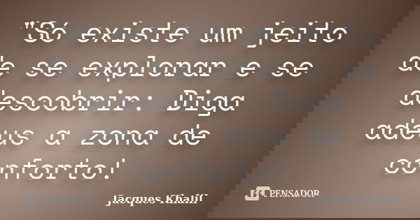 "Só existe um jeito de se explorar e se descobrir: Diga adeus a zona de conforto!... Frase de Jacques Khalil.