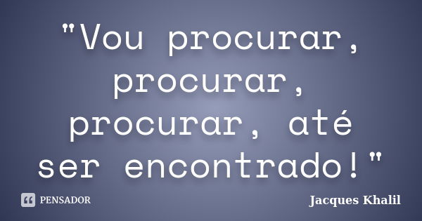 "Vou procurar, procurar, procurar, até ser encontrado!"... Frase de Jacques Khalil.