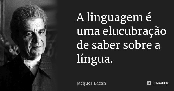 A linguagem é uma elucubração de saber sobre a língua.... Frase de Jacques Lacan.
