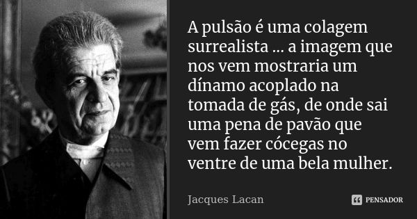 A pulsão é uma colagem surrealista ... a imagem que nos vem mostraria um dínamo acoplado na tomada de gás, de onde sai uma pena de pavão que vem fazer cócegas n... Frase de Jacques Lacan.