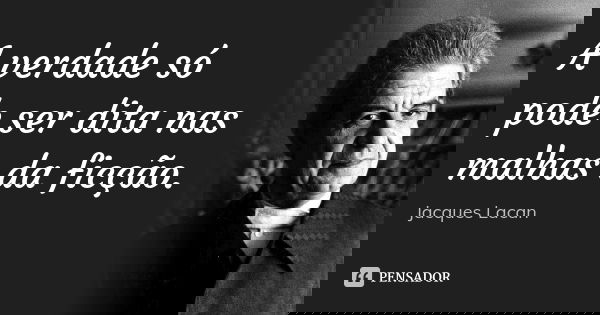 A verdade só pode ser dita nas malhas da ficção.... Frase de Jacques Lacan.