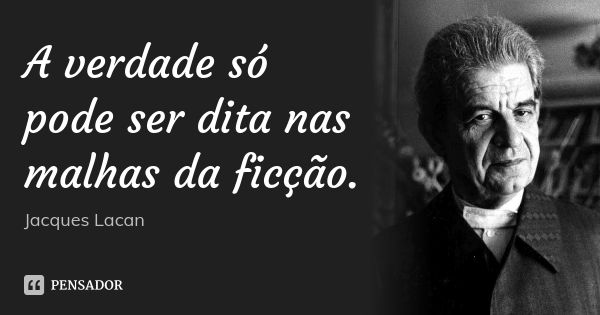 A verdade só pode ser dita nas malhas da ficção.... Frase de Jacques Lacan.