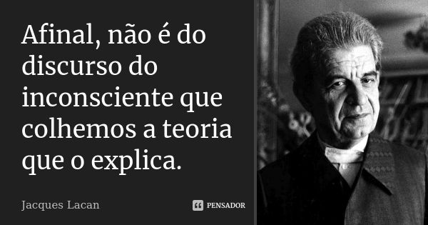 Afinal, não é do discurso do inconsciente que colhemos a teoria que o explica.... Frase de Jacques Lacan.