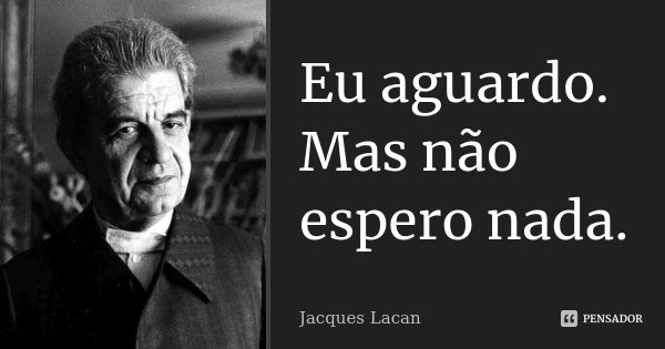 Eu aguardo. Mas não espero nada.... Frase de Jacques Lacan.
