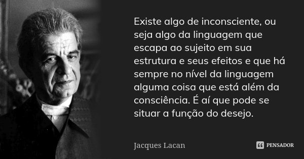Existe algo de inconsciente, ou seja algo da linguagem que escapa ao sujeito em sua estrutura e seus efeitos e que há sempre no nível da linguagem alguma coisa ... Frase de Jacques Lacan.