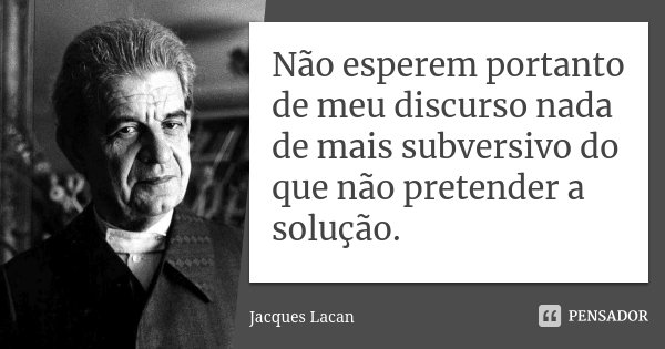 Não esperem portanto de meu discurso nada de mais subversivo do que não pretender a solução.... Frase de Jacques Lacan.