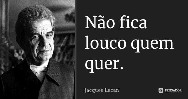 Não fica louco quem quer.... Frase de Jacques Lacan.