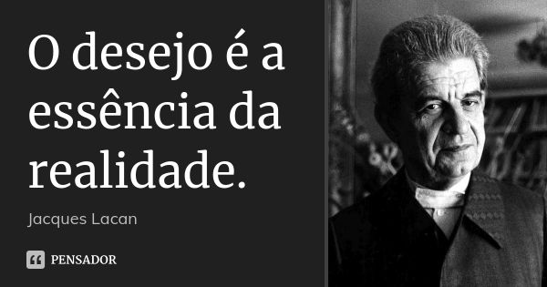 O desejo é a essência da realidade.... Frase de Jacques Lacan.