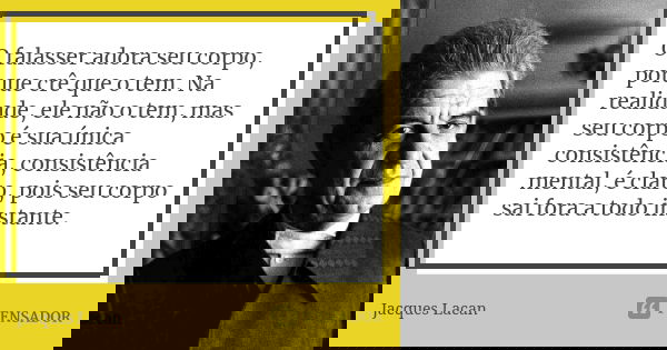 O falasser adora seu corpo, porque crê que o tem. Na realidade, ele não o tem, mas seu corpo é sua única consistência, consistência mental, é claro, pois seu co... Frase de Jacques Lacan.