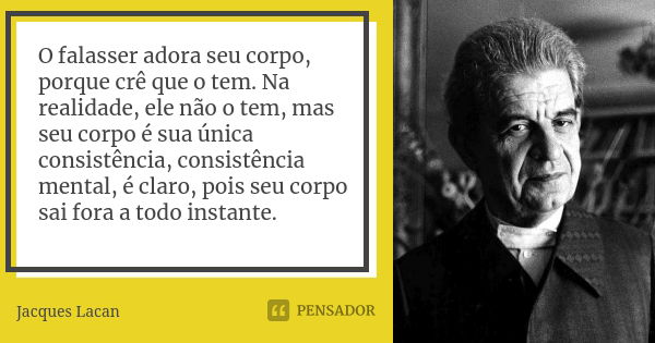 O falasser adora seu corpo, porque crê que o tem. Na realidade, ele não o tem, mas seu corpo é sua única consistência, consistência mental, é claro, pois seu co... Frase de Jacques Lacan.