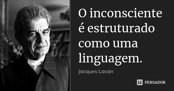 O inconsciente é estruturado como uma linguagem.... Frase de Jacques Lacan.