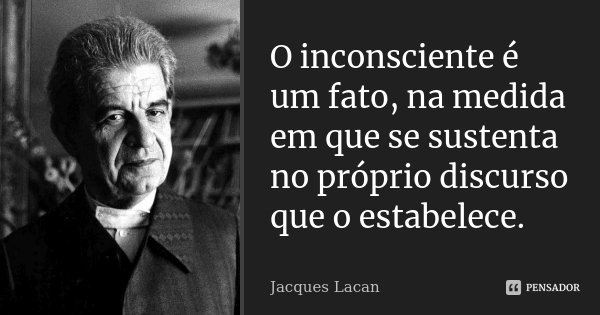 O inconsciente é um fato, na medida em que se sustenta no próprio discurso que o estabelece.... Frase de Jacques Lacan.