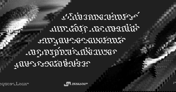 O inconsciente é um fato, na medida em que se sustenta no próprio discurso que o estabelece.... Frase de Jacques Lacan.