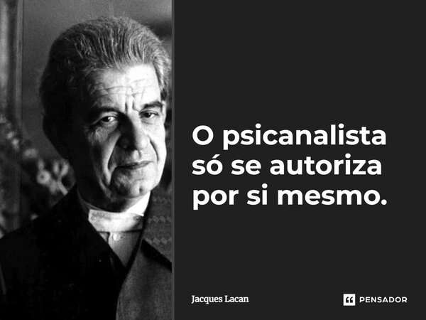O psicanalista só se autoriza por si mesmo.... Frase de Jacques Lacan.