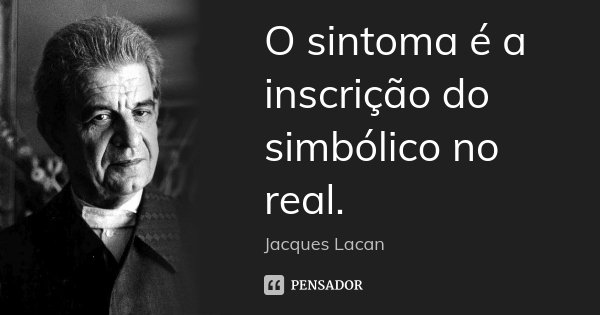 O sintoma é a inscrição do simbólico no real.... Frase de Jacques Lacan.