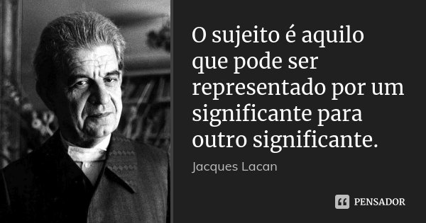 O sujeito é aquilo que pode ser representado por um significante para outro significante.... Frase de Jacques Lacan.
