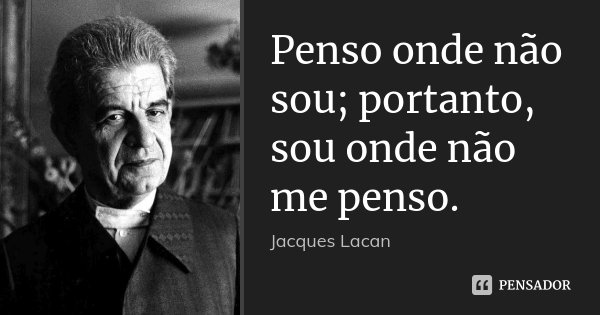 Penso onde não sou; portanto, sou onde não me penso.... Frase de Jacques Lacan.