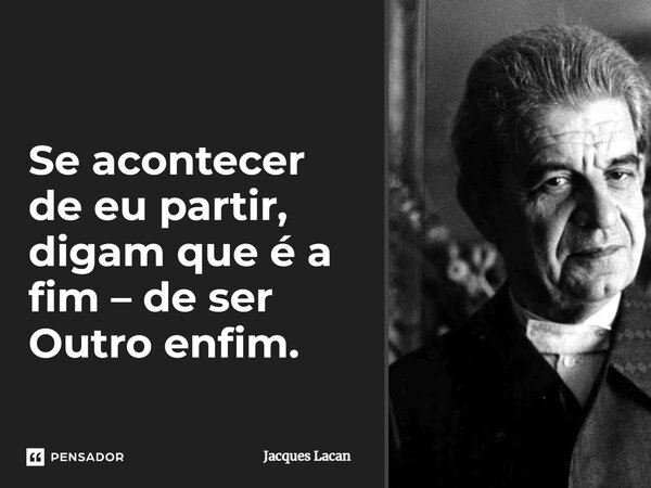 ⁠Se acontecer de eu partir, digam que é a fim – de ser Outro enfim.... Frase de Jacques Lacan.