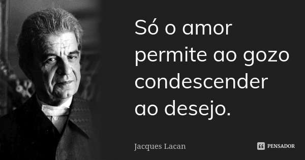 Só o amor permite ao gozo condescender ao desejo.... Frase de Jacques Lacan.