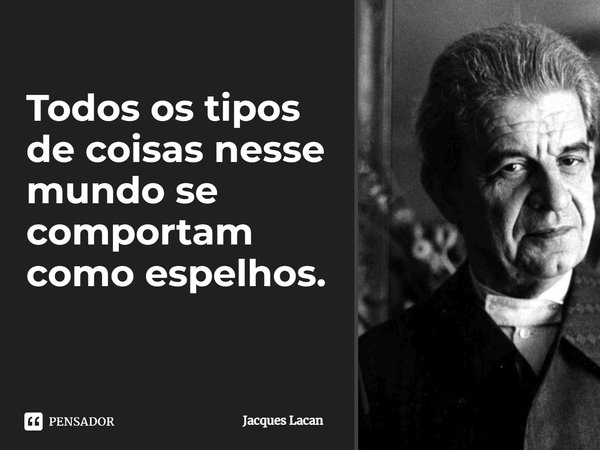 Todos os tipos de coisas nesse mundo se comportam como espelhos. ⁠... Frase de Jacques Lacan.