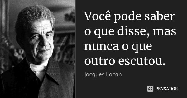Você pode saber o que disse, mas nunca o que outro escutou.... Frase de Jacques Lacan.