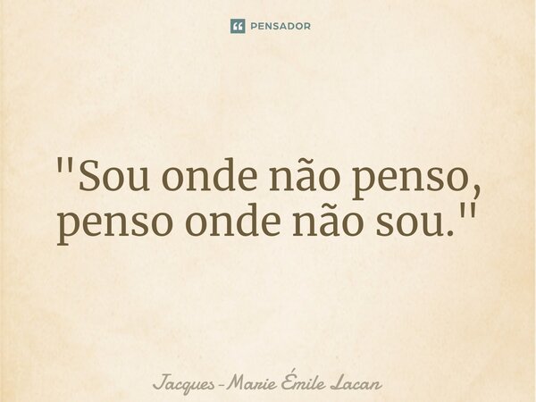 ⁠"Sou onde não penso, penso onde não sou."... Frase de Jacques-Marie Émile Lacan.