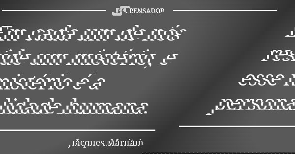 Em cada um de nós reside um mistério, e esse mistério é a personalidade humana.... Frase de Jacques Maritain.