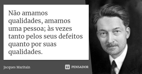 Não amamos qualidades, amamos uma pessoa; às vezes tanto pelos seus defeitos quanto por suas qualidades.... Frase de Jacques Maritain.