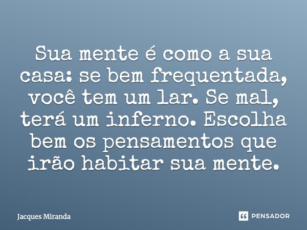 Sua mente é como a sua casa: se bem frequentada, você tem um lar. Se mal, terá um inferno. Escolha bem os pensamentos que irão habitar sua mente.... Frase de Jacques Miranda.