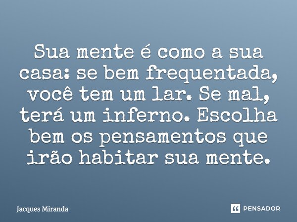 Sua mente é como a sua casa: se bem freqüentada, você tem um lar; se mal, terá um inferno. Escolha bem os pensamentos que irão habitar sua mente.... Frase de Jacques Miranda.