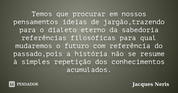 Temos que procurar em nossos pensamentos ideias de jargão,trazendo para o dialeto eterno da sabedoria referências filosóficas para qual mudaremos o futuro com r... Frase de Jacques Neris.