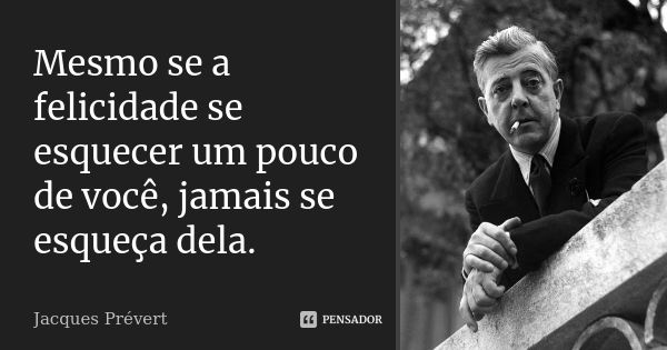 Mesmo se a felicidade se esquecer um pouco de você, jamais se esqueça dela.... Frase de Jacques Prévert.