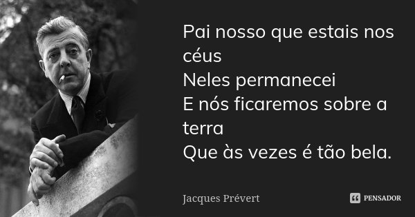 Pai nosso que estais nos céus / Neles permanecei / E nós ficaremos sobre a terra / Que às vezes é tão bela.... Frase de Jacques Prévert.